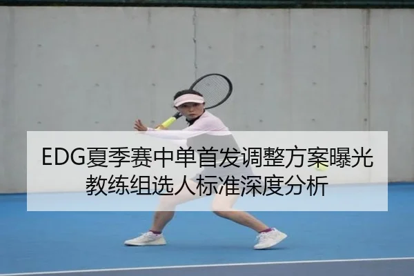 EDG夏季赛中单首发调整方案曝光教练组选人标准深度分析